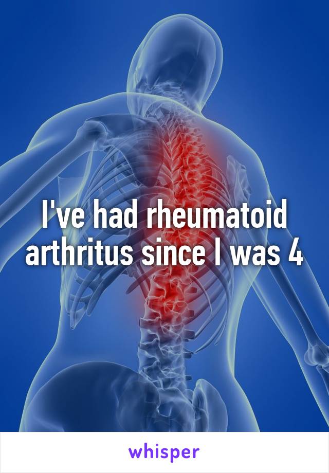 I've had rheumatoid arthritus since I was 4