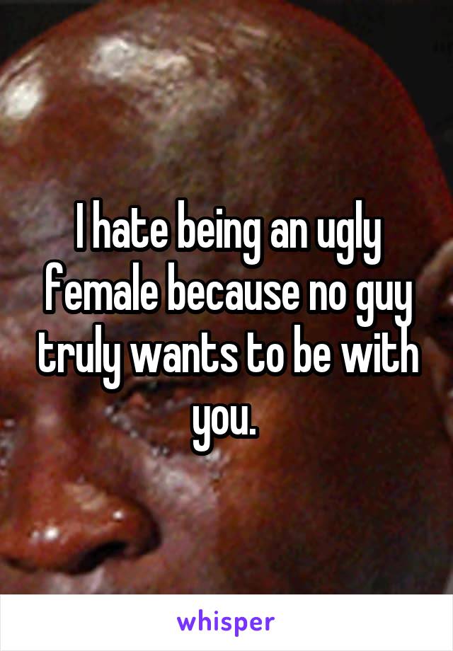I hate being an ugly female because no guy truly wants to be with you. 