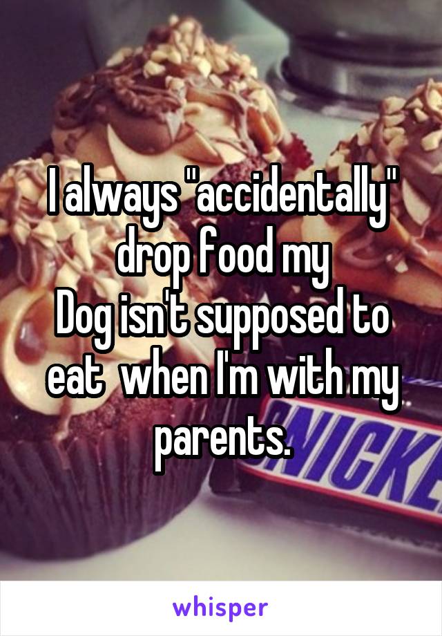 I always "accidentally" drop food my
Dog isn't supposed to eat  when I'm with my parents.