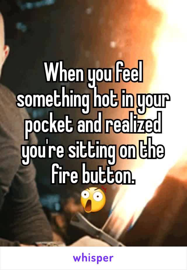 When you feel something hot in your pocket and realized you're sitting on the fire button.
😲