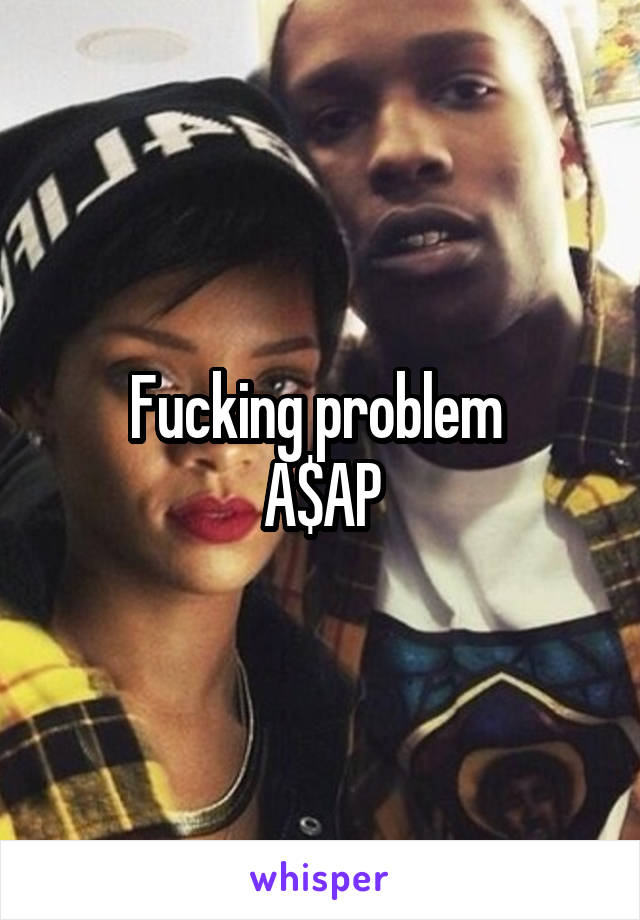 Fucking problem 
A$AP