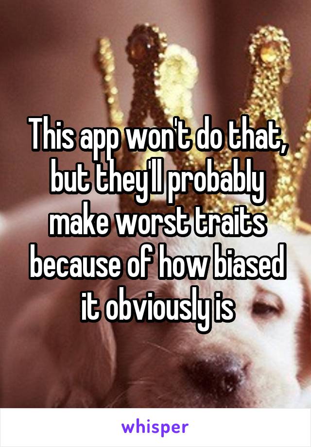 This app won't do that, but they'll probably make worst traits because of how biased it obviously is