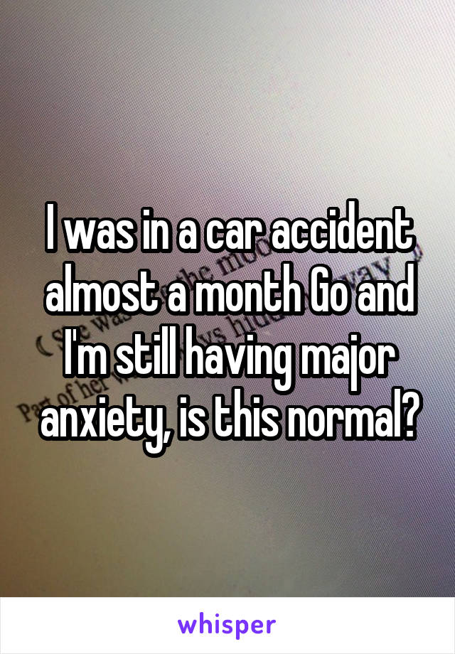 I was in a car accident almost a month Go and I'm still having major anxiety, is this normal?