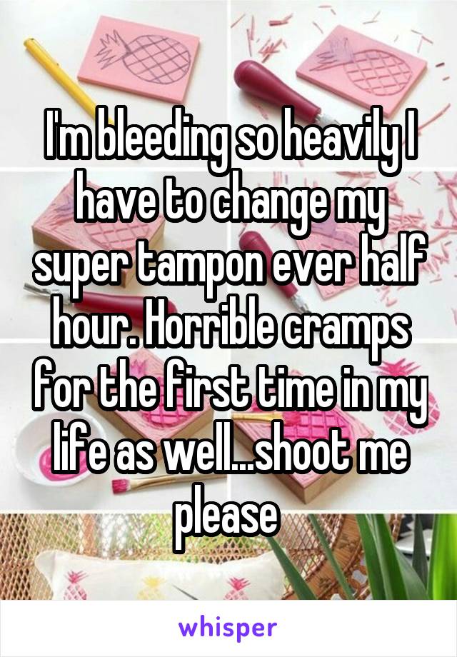 I'm bleeding so heavily I have to change my super tampon ever half hour. Horrible cramps for the first time in my life as well...shoot me please 