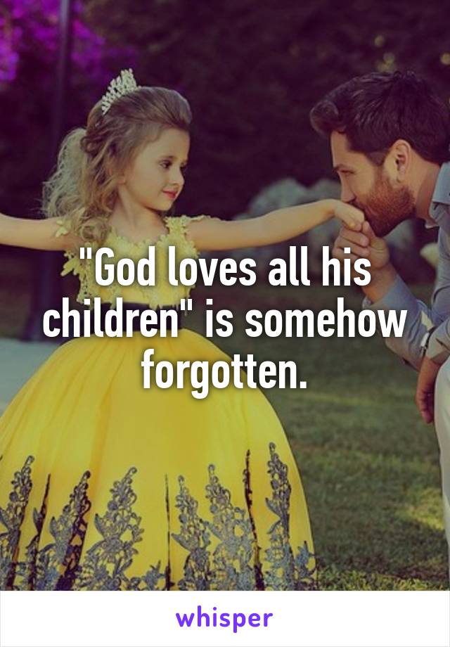 "God loves all his children" is somehow forgotten.