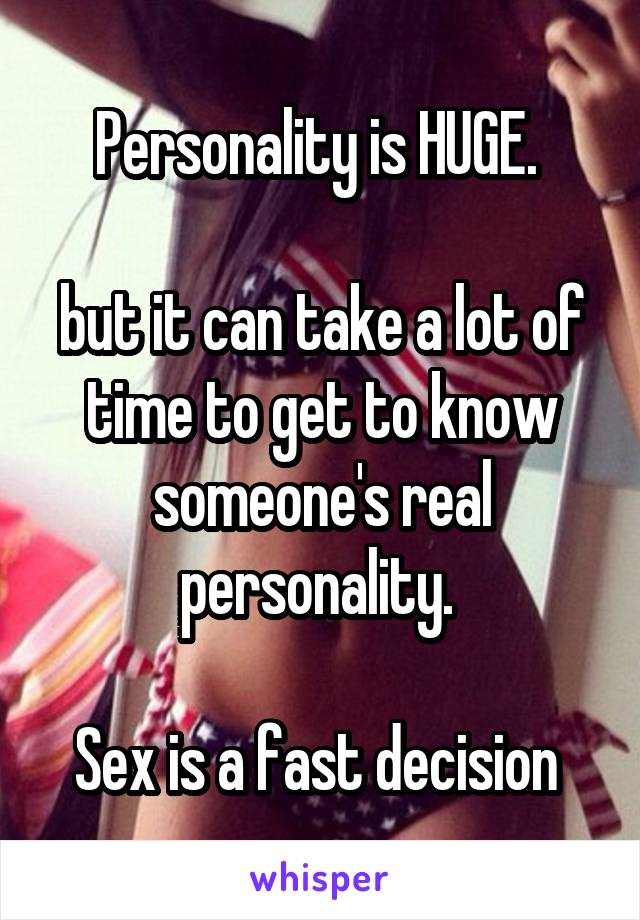 Personality is HUGE. 

but it can take a lot of time to get to know someone's real personality. 

Sex is a fast decision 