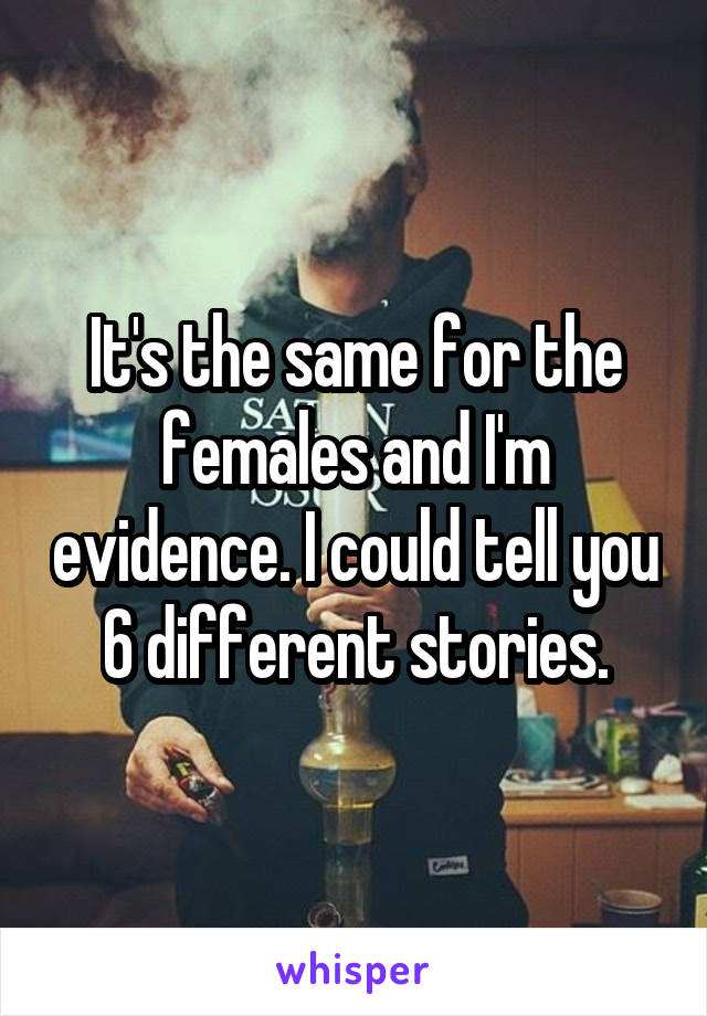 It's the same for the females and I'm evidence. I could tell you 6 different stories.