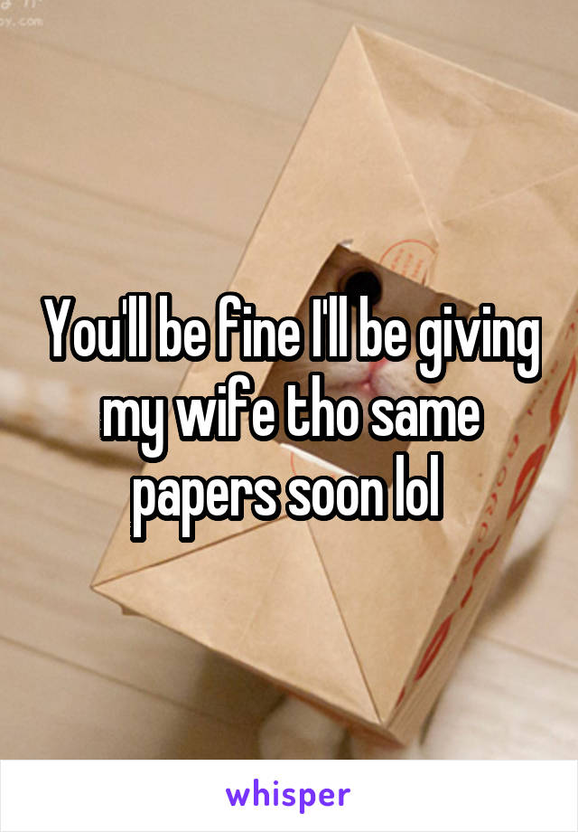 You'll be fine I'll be giving my wife tho same papers soon lol 