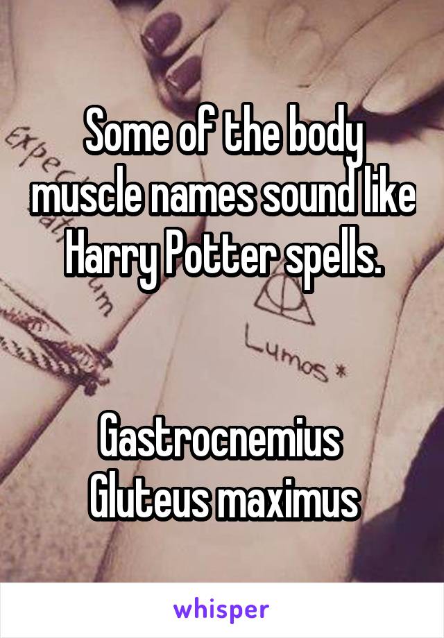 Some of the body muscle names sound like Harry Potter spells.


Gastrocnemius 
Gluteus maximus