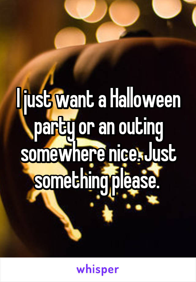 I just want a Halloween party or an outing somewhere nice. Just something please. 