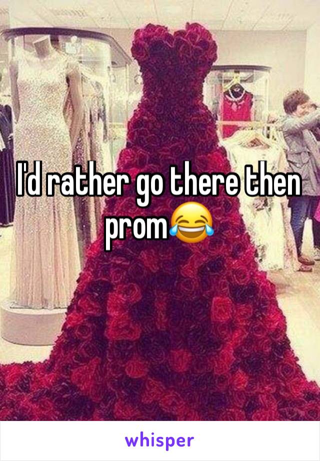 I'd rather go there then prom😂