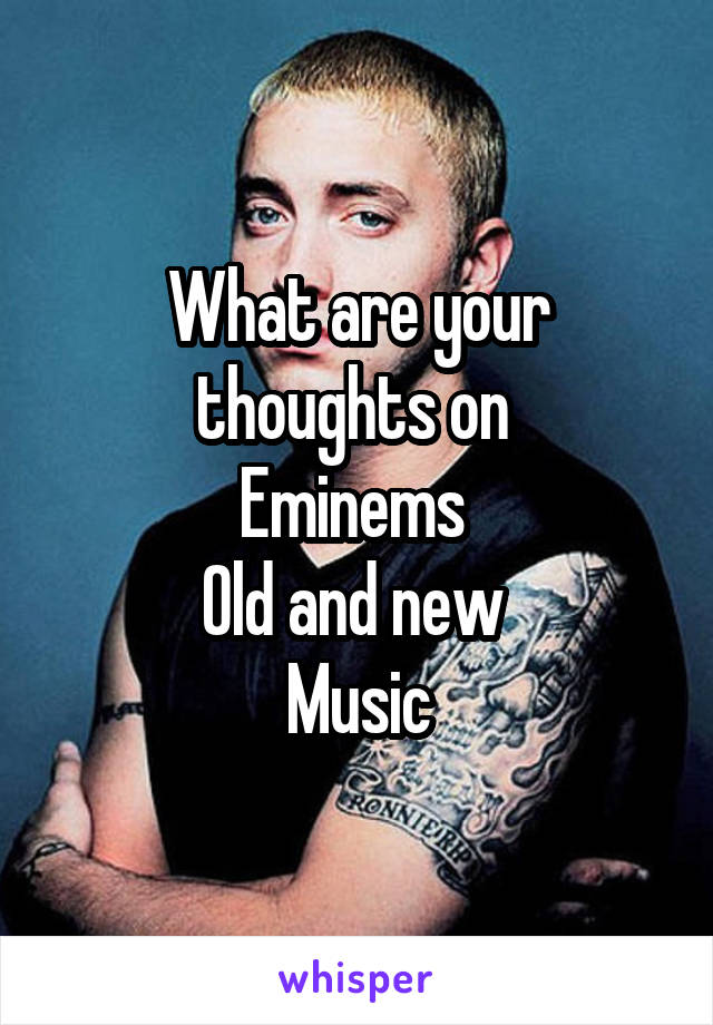 What are your thoughts on 
Eminems 
Old and new 
Music