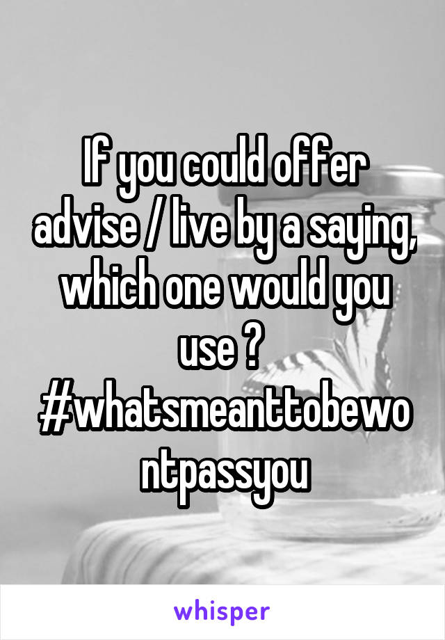 If you could offer advise / live by a saying, which one would you use ? 
#whatsmeanttobewontpassyou