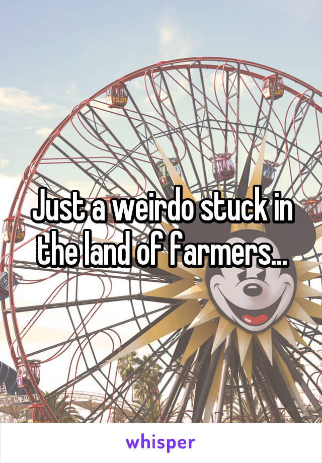 Just a weirdo stuck in the land of farmers...
