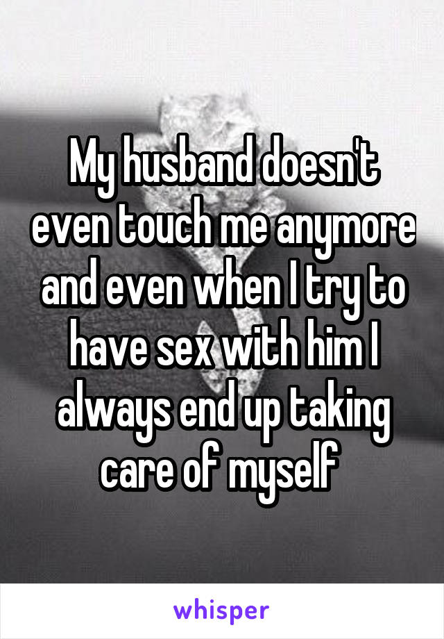 My husband doesn't even touch me anymore and even when I try to have sex with him I always end up taking care of myself 