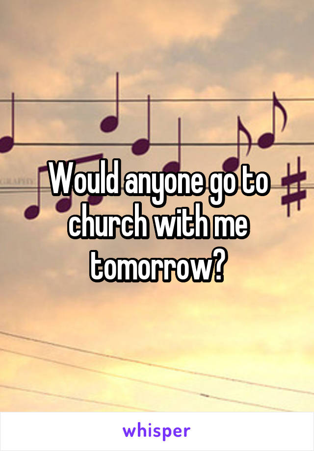 Would anyone go to church with me tomorrow?