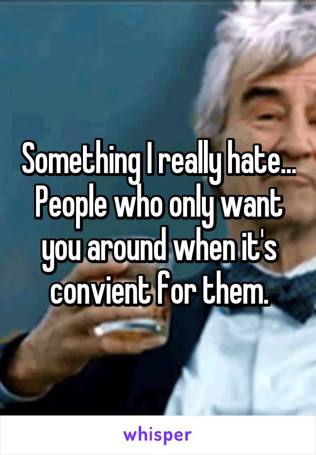 Something I really hate...
People who only want you around when it's convient for them.