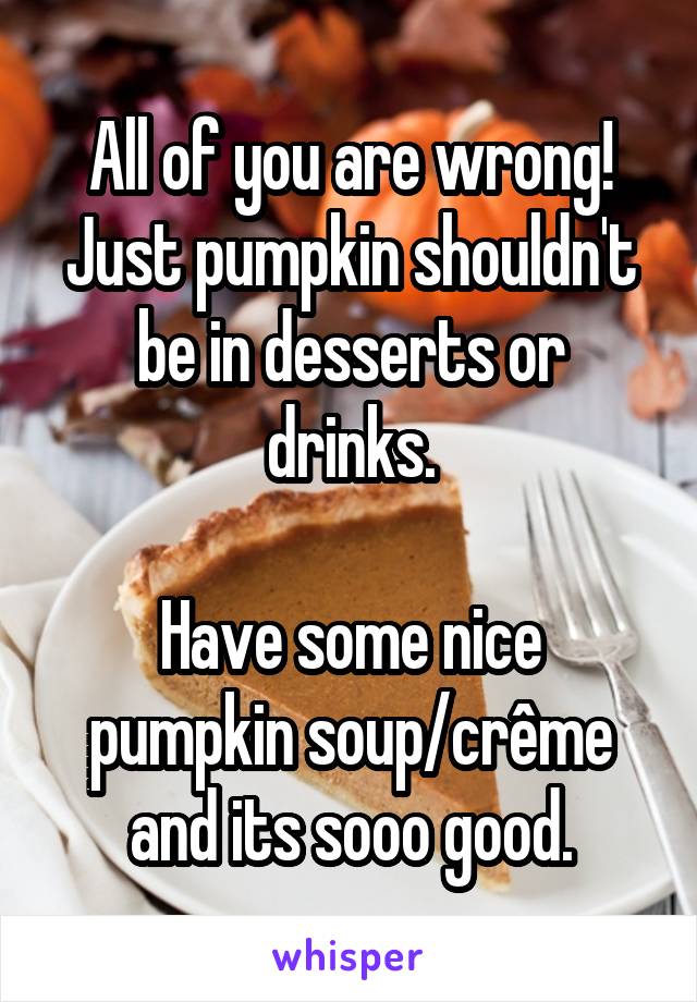 All of you are wrong! Just pumpkin shouldn't be in desserts or drinks.

Have some nice pumpkin soup/crême and its sooo good.