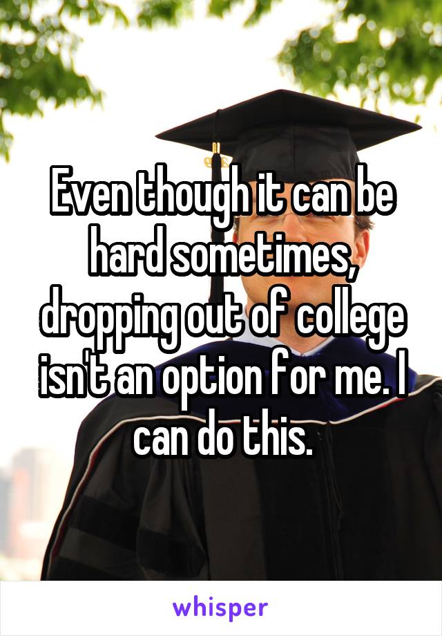 Even though it can be hard sometimes, dropping out of college isn't an option for me. I can do this.