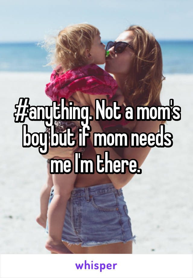 #anything. Not a mom's boy but if mom needs me I'm there. 