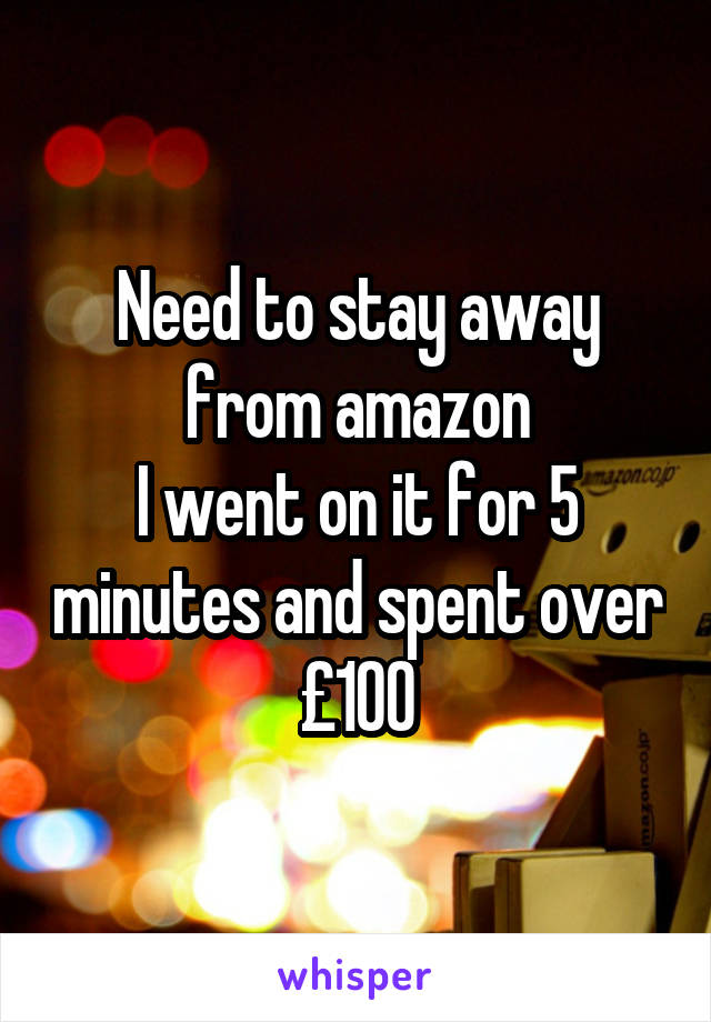 Need to stay away from amazon
I went on it for 5 minutes and spent over £100