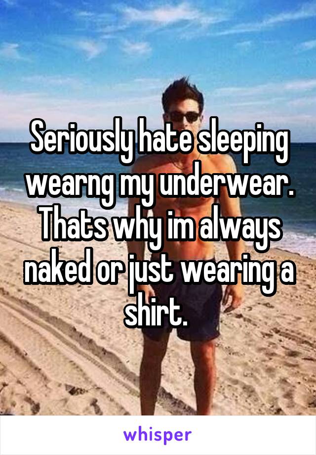 Seriously hate sleeping wearng my underwear. Thats why im always naked or just wearing a shirt. 