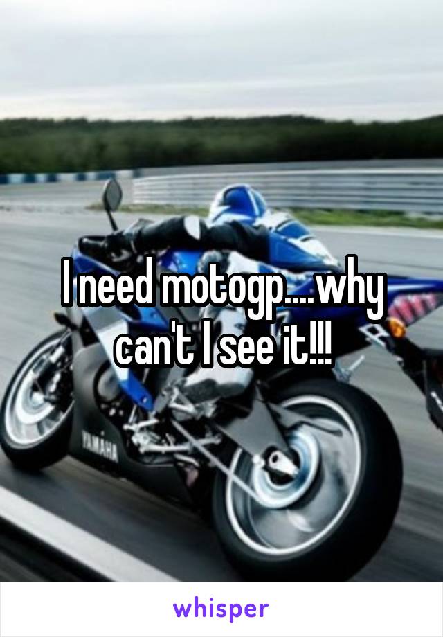 I need motogp....why can't I see it!!!