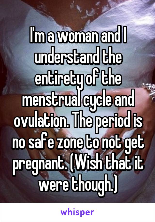 I'm a woman and I understand the entirety of the menstrual cycle and ovulation. The period is no safe zone to not get pregnant. (Wish that it were though.)