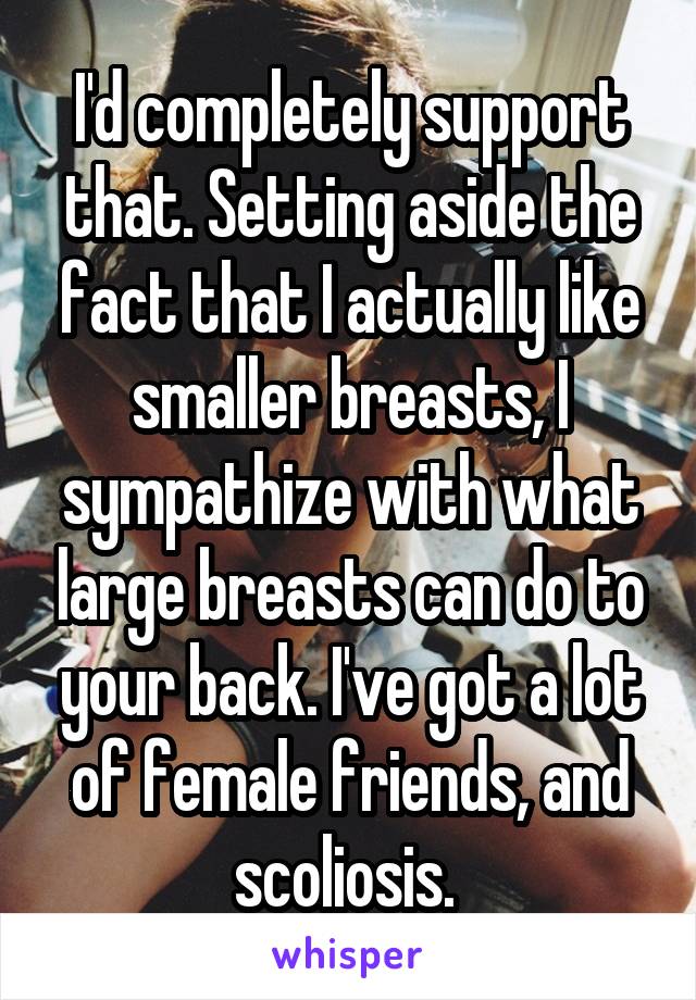I'd completely support that. Setting aside the fact that I actually like smaller breasts, I sympathize with what large breasts can do to your back. I've got a lot of female friends, and scoliosis. 