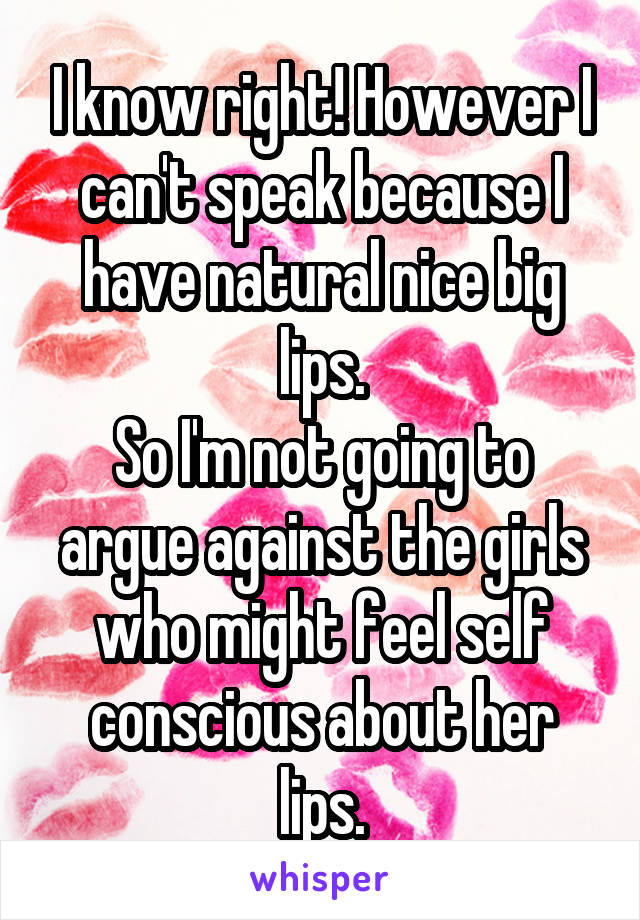 I know right! However I can't speak because I have natural nice big lips.
So I'm not going to argue against the girls who might feel self conscious about her lips.
