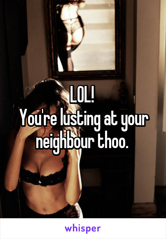 LOL! 
You're lusting at your neighbour thoo. 