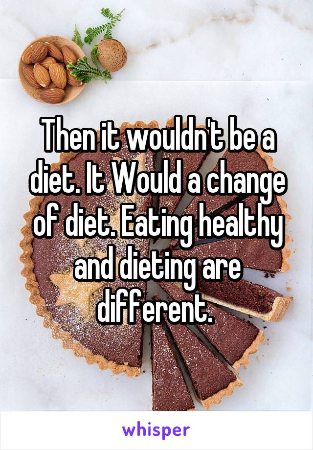 Then it wouldn't be a diet. It Would a change of diet. Eating healthy and dieting are different. 