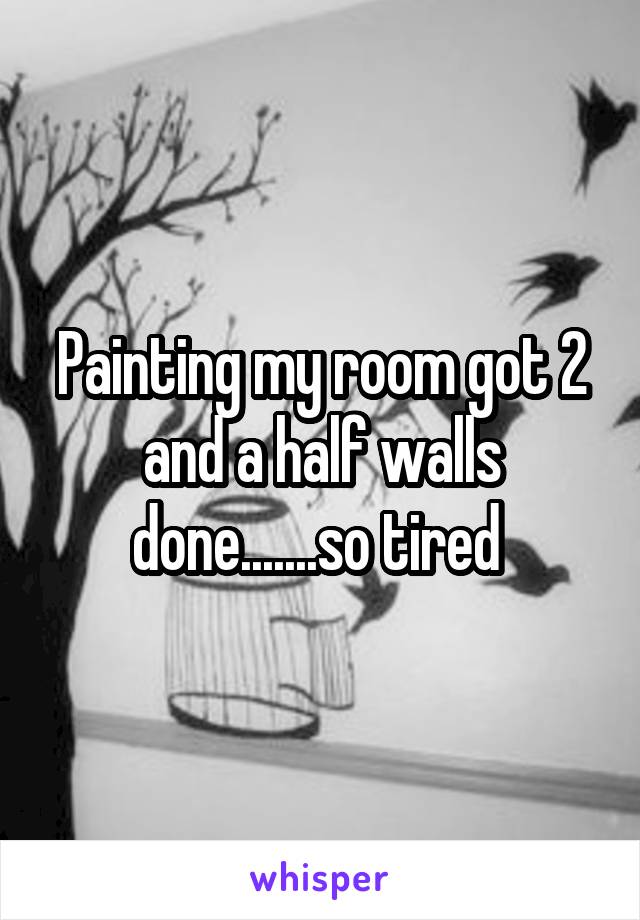 Painting my room got 2 and a half walls done.......so tired 