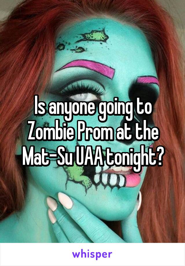 Is anyone going to Zombie Prom at the Mat-Su UAA tonight?