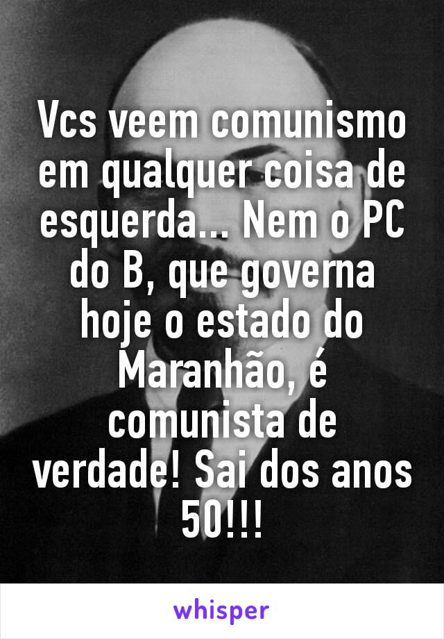 Vcs veem comunismo em qualquer coisa de esquerda... Nem o PC do B, que governa hoje o estado do Maranhão, é comunista de verdade! Sai dos anos 50!!!