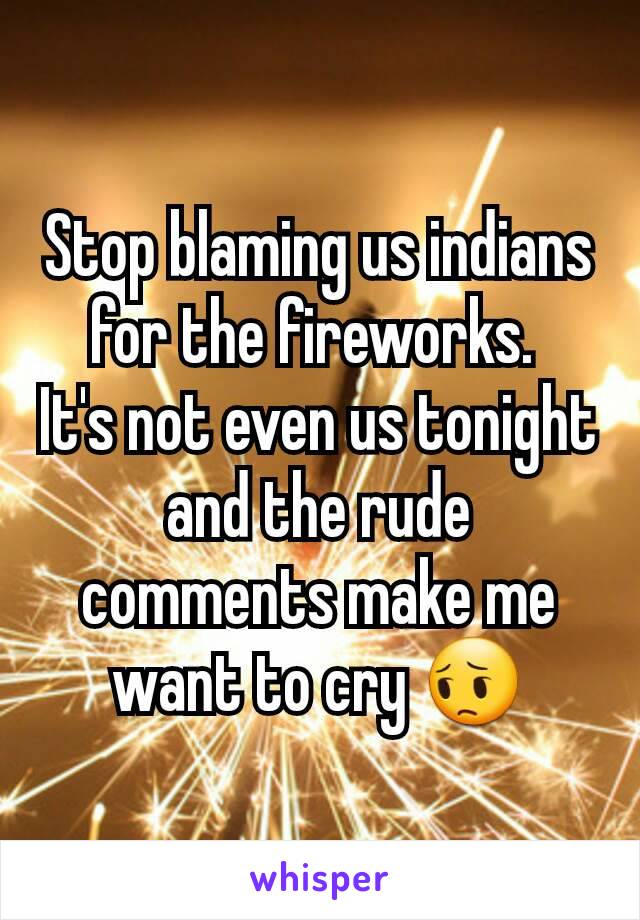 Stop blaming us indians for the fireworks. 
It's not even us tonight and the rude comments make me want to cry 😔
