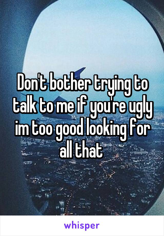 Don't bother trying to talk to me if you're ugly im too good looking for all that 