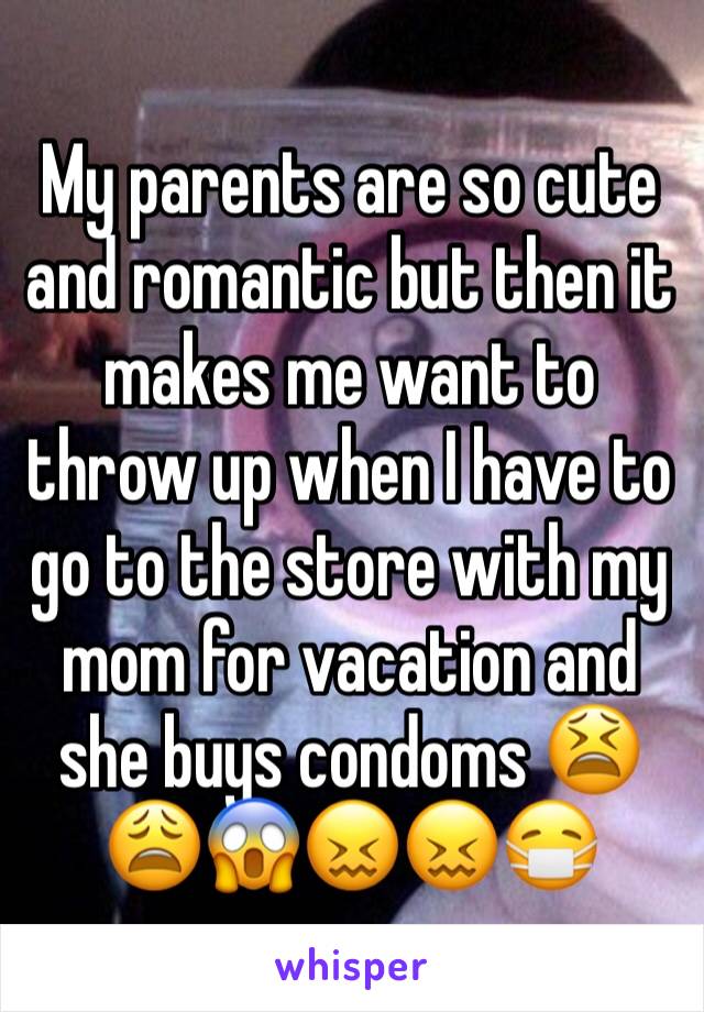 My parents are so cute and romantic but then it makes me want to throw up when I have to go to the store with my mom for vacation and she buys condoms 😫😩😱😖😖😷
