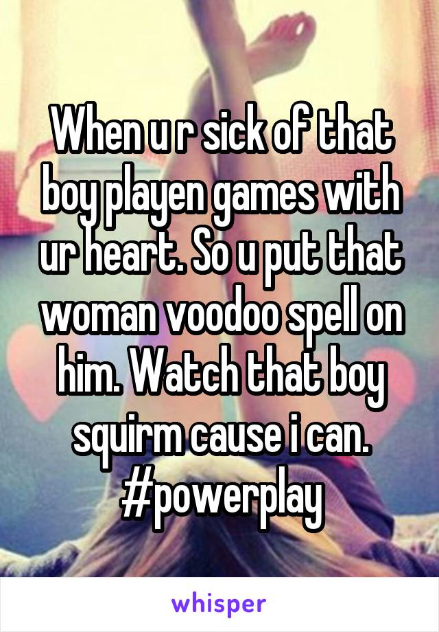 When u r sick of that boy playen games with ur heart. So u put that woman voodoo spell on him. Watch that boy squirm cause i can. #powerplay