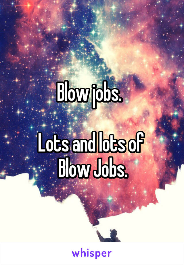 Blow jobs.  

Lots and lots of 
Blow Jobs.