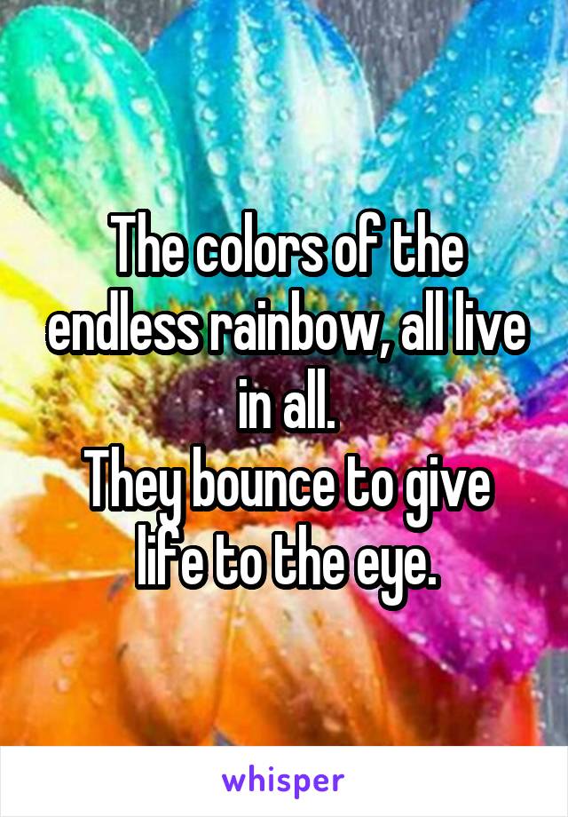 The colors of the endless rainbow, all live in all.
They bounce to give life to the eye.