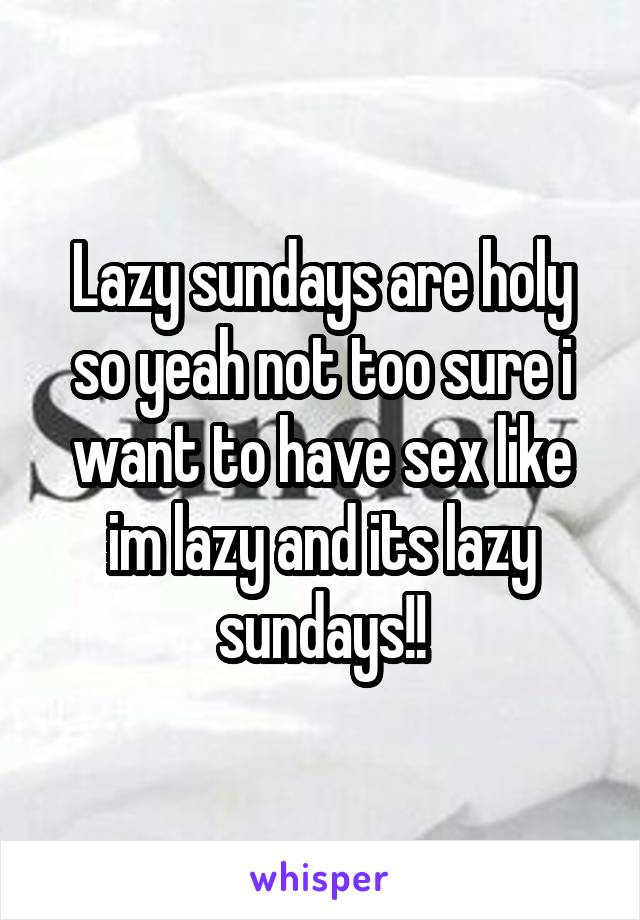 Lazy sundays are holy so yeah not too sure i want to have sex like im lazy and its lazy sundays!!