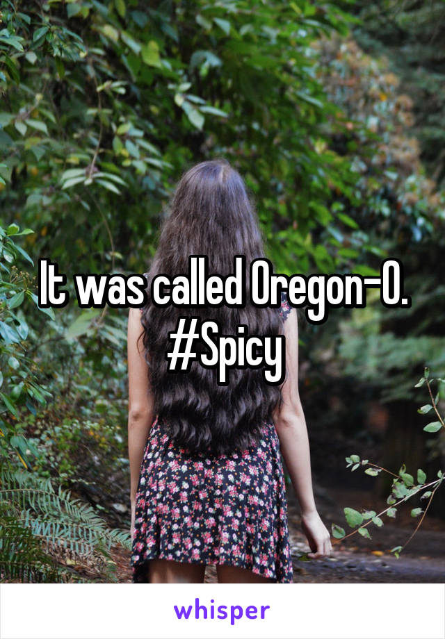 It was called Oregon-O. #Spicy