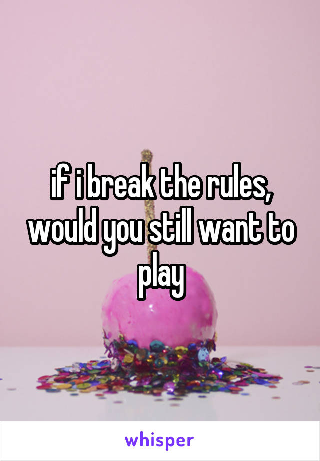 if i break the rules, would you still want to play
