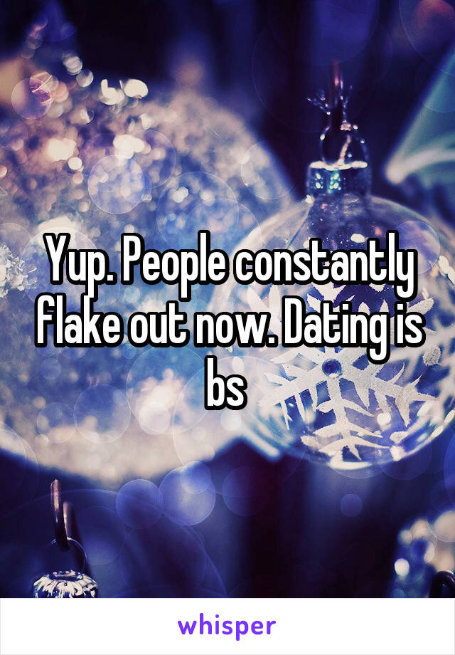 Yup. People constantly flake out now. Dating is bs 
