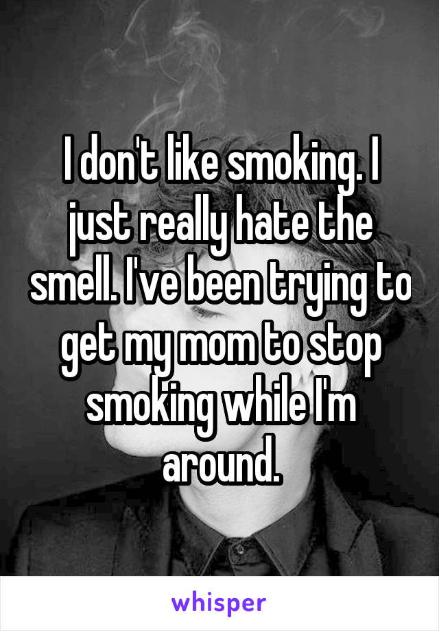 I don't like smoking. I just really hate the smell. I've been trying to get my mom to stop smoking while I'm around.