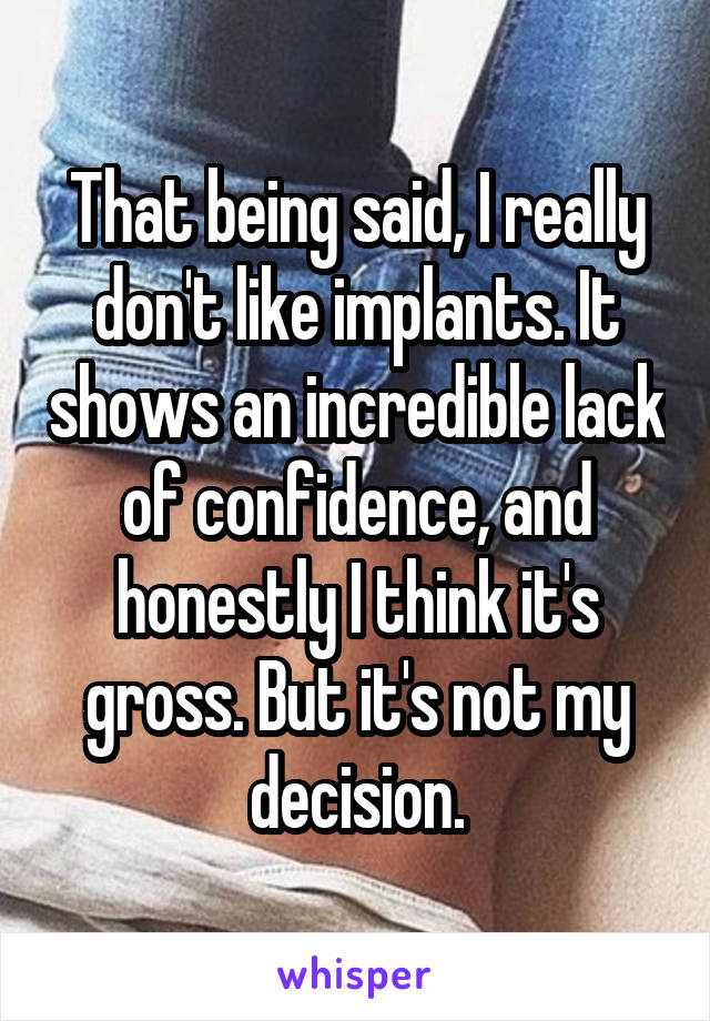 That being said, I really don't like implants. It shows an incredible lack of confidence, and honestly I think it's gross. But it's not my decision.