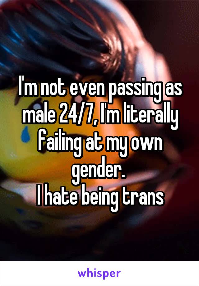 I'm not even passing as male 24/7, I'm literally failing at my own gender. 
I hate being trans
