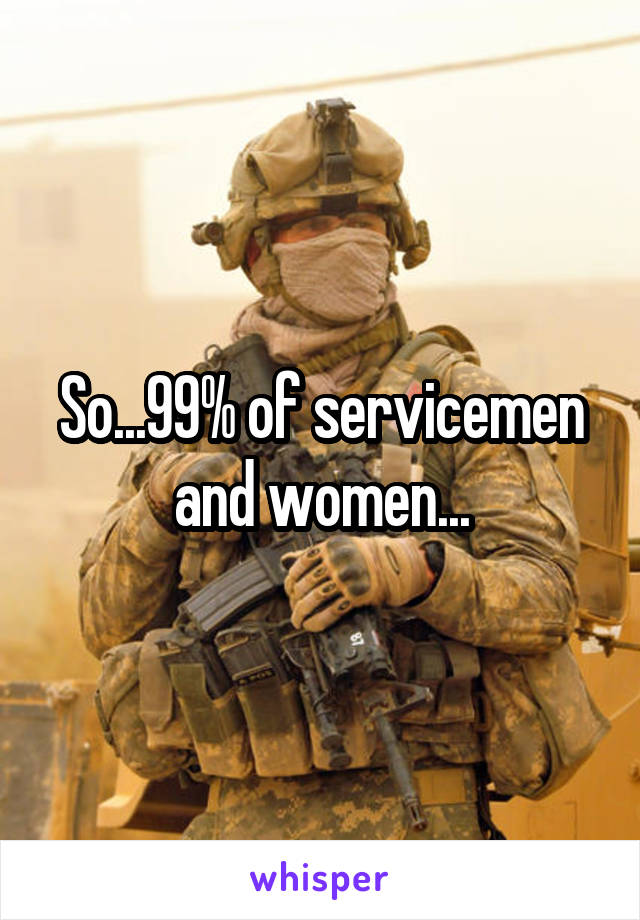 So...99% of servicemen and women...