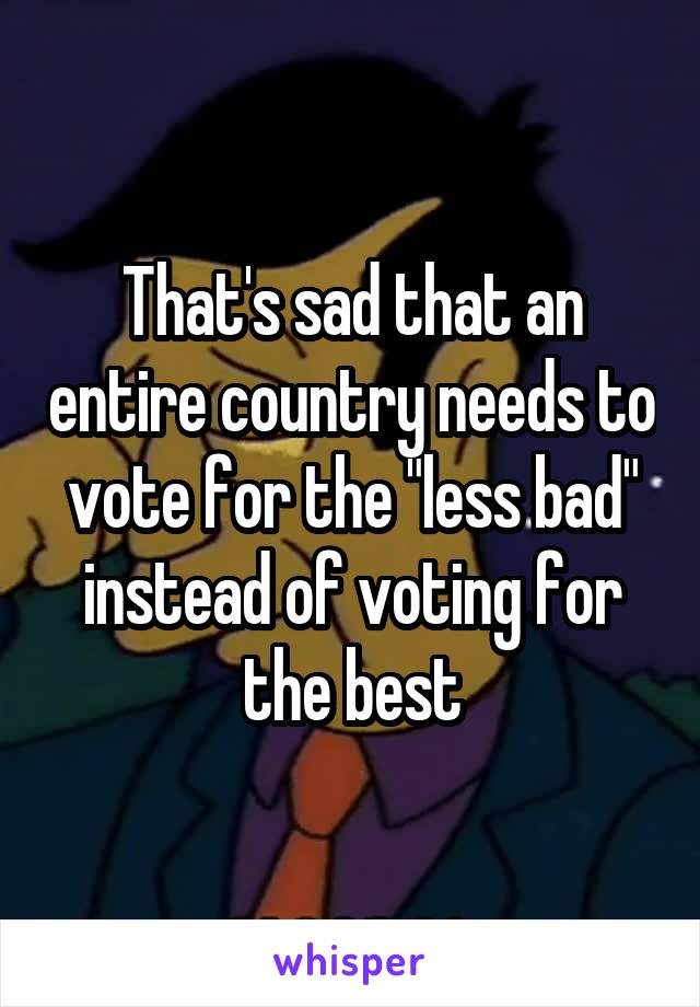 That's sad that an entire country needs to vote for the "less bad" instead of voting for the best